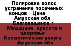 Полировка волос,устранение посеченых концов › Цена ­ 400 - Амурская обл., Благовещенск г. Медицина, красота и здоровье » Косметические услуги   . Амурская обл.,Благовещенск г.